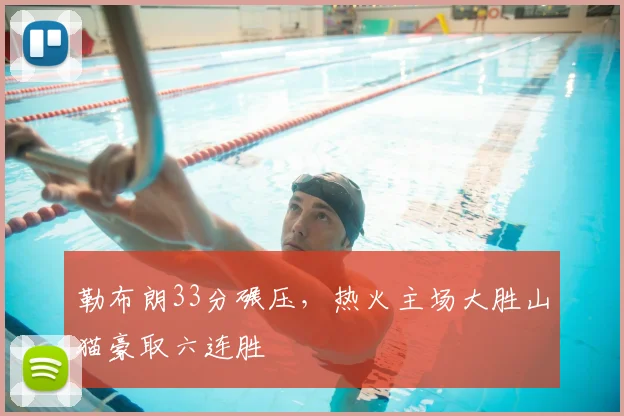 勒布朗33分碾压,热火主场大胜山猫豪取六连胜