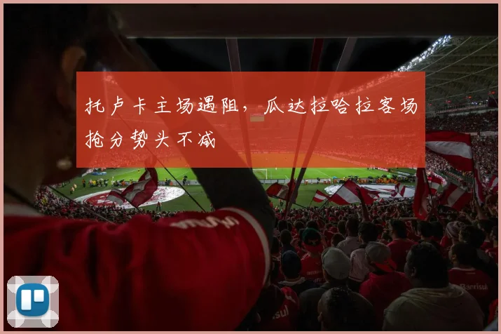 托卢卡主场遇阻,瓜达拉哈拉客场抢分势头不减