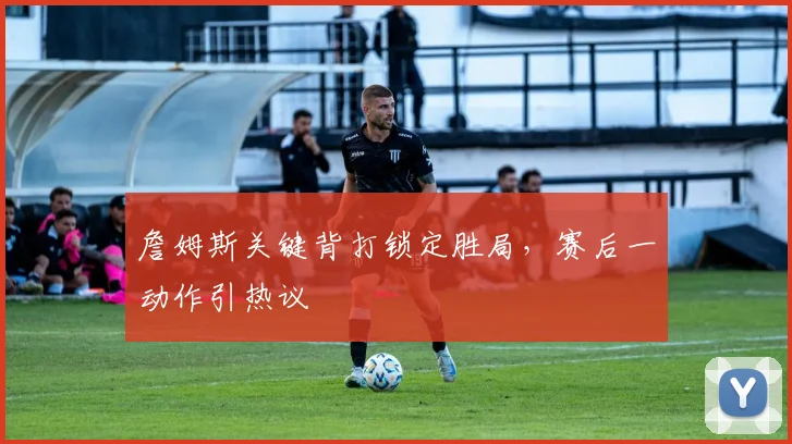 詹姆斯关键背打锁定胜局，赛后一动作引热议
