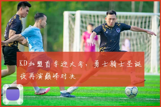 KD加盟首季迎大考，勇士骑士圣诞夜再演巅峰对决