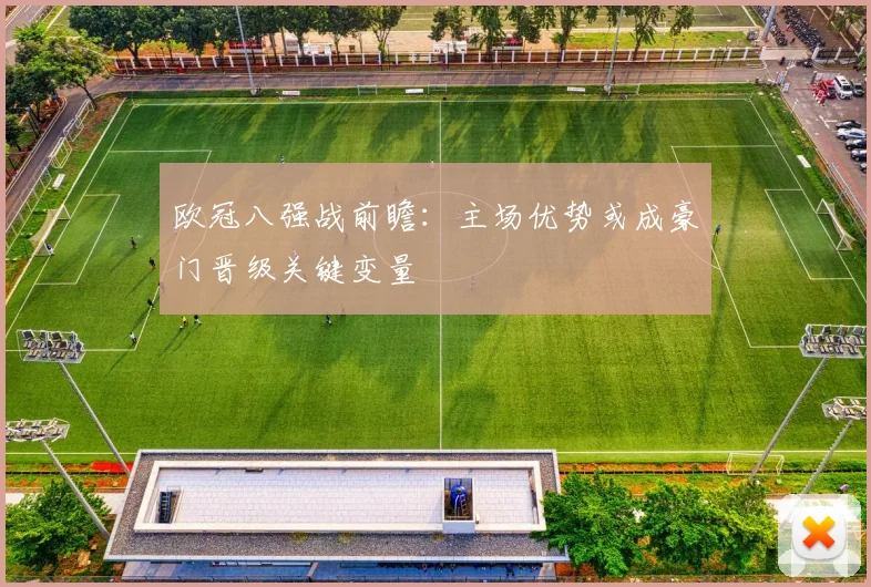 欧冠八强战前瞻：主场优势或成豪门晋级关键变量