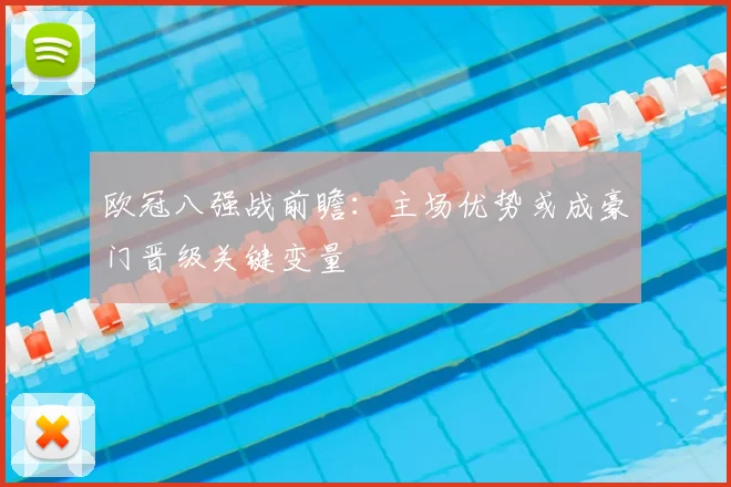 欧冠八强战前瞻：主场优势或成豪门晋级关键变量