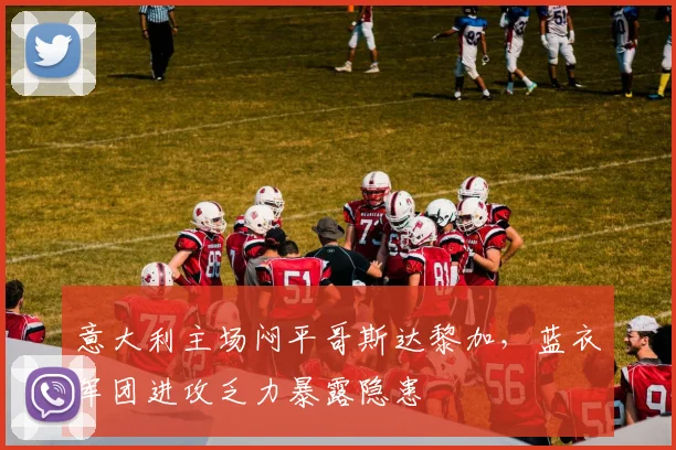 意大利主场闷平哥斯达黎加，蓝衣军团进攻乏力暴露隐患