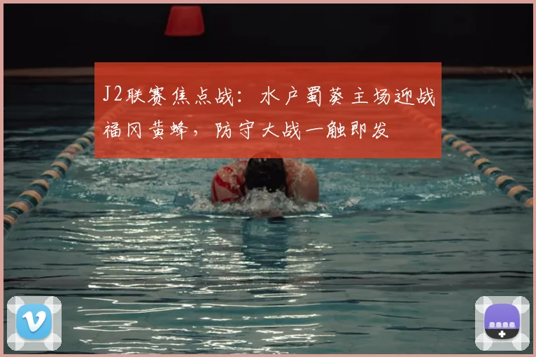 J2联赛焦点战：水户蜀葵主场迎战福冈黄蜂，防守大战一触即发