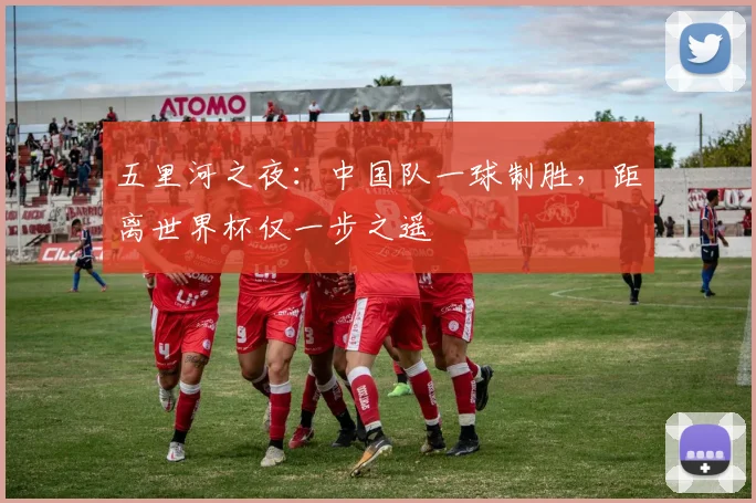 五里河之夜：中国队一球制胜，距离世界杯仅一步之遥