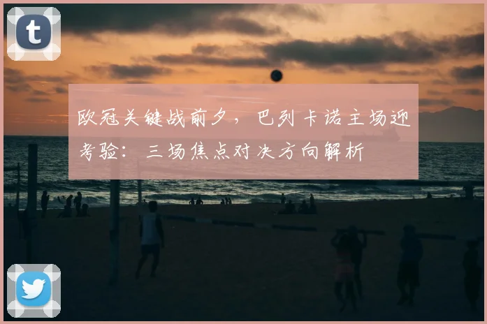 欧冠关键战前夕，巴列卡诺主场迎考验：三场焦点对决方向解析