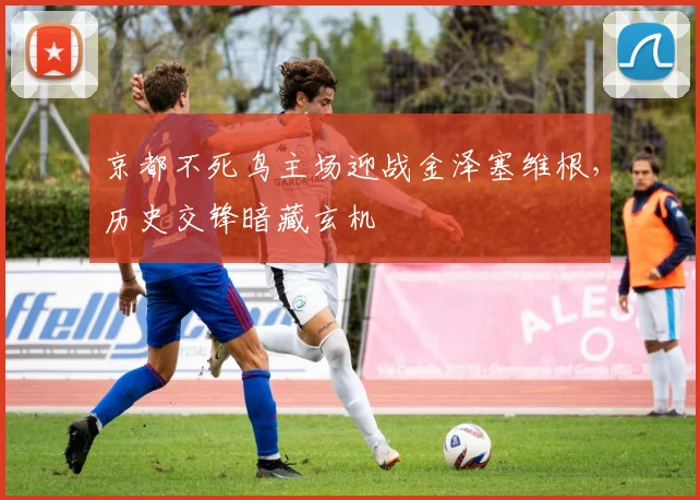 京都不死鸟主场迎战金泽塞维根，历史交锋暗藏玄机