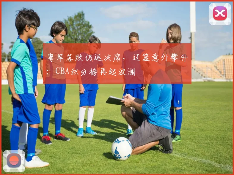 粤军落败仍返次席，辽篮意外攀升：CBA积分榜再起波澜