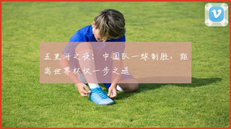 五里河之夜：中国队一球制胜，距离世界杯仅一步之遥
