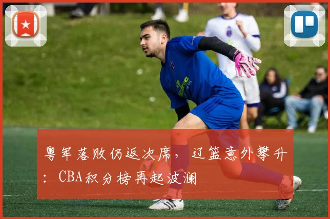 粤军落败仍返次席，辽篮意外攀升：CBA积分榜再起波澜